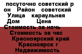 посуточно советский р-он › Район ­ советский › Улица ­ караульная  › Дом ­ 48 › Цена ­ 1 700 › Стоимость за ночь ­ 1 600 › Стоимость за час ­ 300 - Красноярский край, Красноярск г. Недвижимость » Квартиры аренда посуточно   . Красноярский край,Красноярск г.